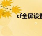 cf全屏設(shè)置win10（cf全屏設(shè)置）