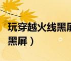 玩穿越火線黑屏聲音什么都正常（玩穿越火線黑屏）