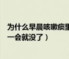為什么早晨咳嗽痰里有血一會(huì)就沒了（為什么早晨痰里有血一會(huì)就沒了）