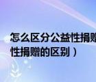 怎么區(qū)分公益性捐贈(zèng)和非公益性捐贈(zèng)（公益性捐贈(zèng)和非公益性捐贈(zèng)的區(qū)別）