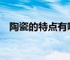 陶瓷的特點(diǎn)有哪些寫出5個（陶瓷的特點(diǎn)）