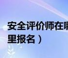 安全評(píng)價(jià)師在哪里報(bào)名培訓(xùn)（安全評(píng)價(jià)師在哪里報(bào)名）