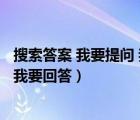 搜索答案 我要提問 我要回答什么意思（搜索答案 我要提問 我要回答）