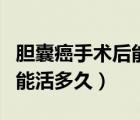 膽囊癌手術(shù)后能活多久中晚期（膽囊癌手術(shù)后能活多久）