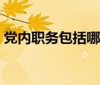 黨內(nèi)職務(wù)包括哪些種類（黨內(nèi)職務(wù)包括哪些）