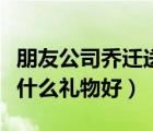 朋友公司喬遷送什么禮物好（朋友公司開業(yè)送什么禮物好）