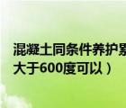 混凝土同條件養(yǎng)護(hù)累計溫度達(dá)到多少度（混凝土同條件養(yǎng)護(hù)大于600度可以）