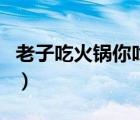 老子吃火鍋你吃火鍋底料歌詞（火鍋底料歌詞）