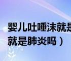 嬰兒吐唾沫就是肺炎嗎怎么治療（嬰兒吐唾沫就是肺炎嗎）