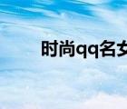 時尚qq名女生 霸氣（qq時尚名字）