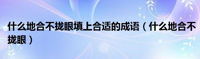 什么地合不攏眼填上合適的成語（什么地合不攏眼）