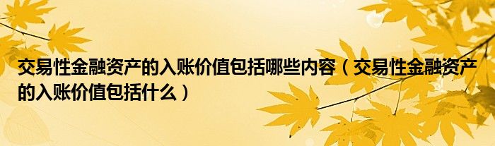 交易性金融資產(chǎn)的入賬價(jià)值包括哪些內(nèi)容（交易性金融資產(chǎn)的入賬價(jià)值包括什么）
