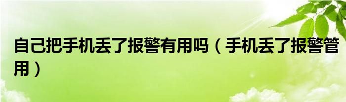 自己把手機丟了報警有用嗎（手機丟了報警管用）