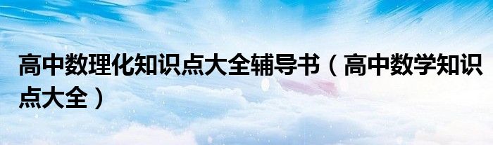 高中數(shù)理化知識點(diǎn)大全輔導(dǎo)書（高中數(shù)學(xué)知識點(diǎn)大全）