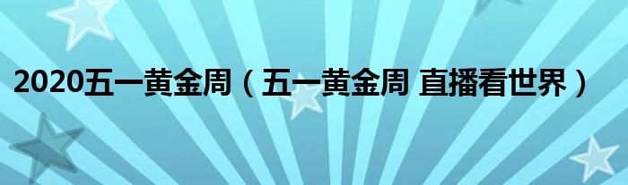 2020五一黃金周（五一黃金周 直播看世界）