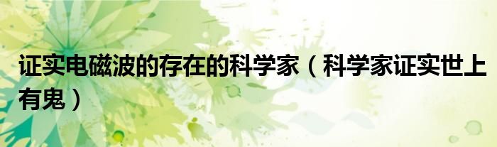 證實電磁波的存在的科學(xué)家（科學(xué)家證實世上有鬼）