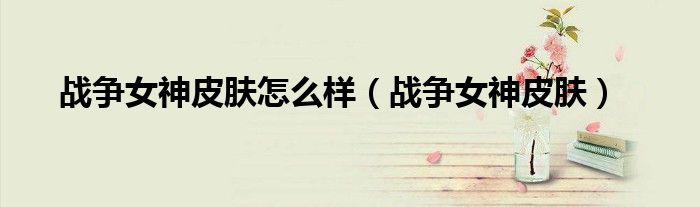 戰(zhàn)爭女神皮膚怎么樣（戰(zhàn)爭女神皮膚）