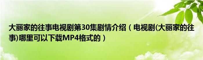 大麗家的往事電視劇第30集劇情介紹（電視劇(大麗家的往事)哪里可以下載MP4格式的）