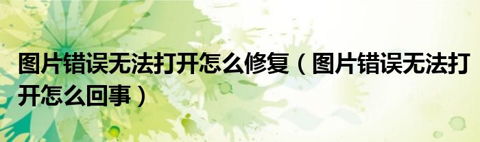圖片錯誤無法打開怎么修復（圖片錯誤無法打開怎么回事）