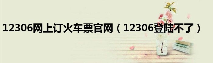 12306網(wǎng)上訂火車票官網(wǎng)（12306登陸不了）