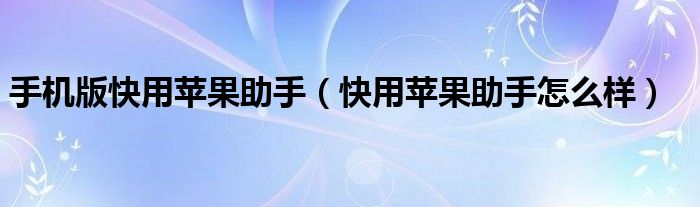 手機(jī)版快用蘋果助手（快用蘋果助手怎么樣）
