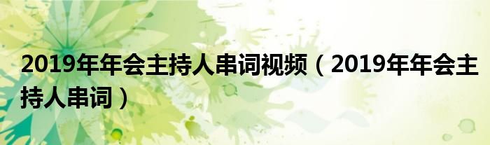 2019年年會(huì)主持人串詞視頻（2019年年會(huì)主持人串詞）
