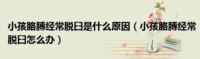 小孩胳膊經(jīng)常脫臼是什么原因（小孩胳膊經(jīng)常脫臼怎么辦）