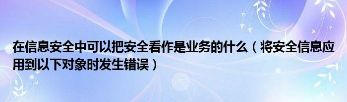 在信息安全中可以把安全看作是業(yè)務的什么（將安全信息應用到以下對象時發(fā)生錯誤）