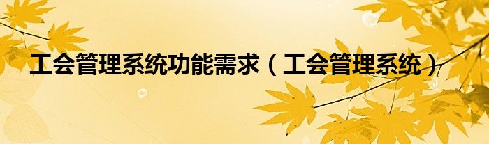工會(huì)管理系統(tǒng)功能需求（工會(huì)管理系統(tǒng)）