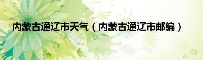 內(nèi)蒙古通遼市天氣（內(nèi)蒙古通遼市郵編）
