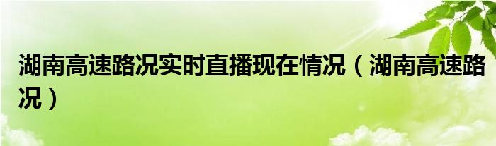 湖南高速路況實時直播現(xiàn)在情況（湖南高速路況）