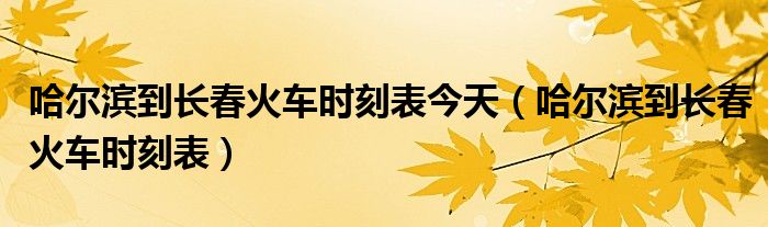 哈爾濱到長春火車時刻表今天（哈爾濱到長春火車時刻表）