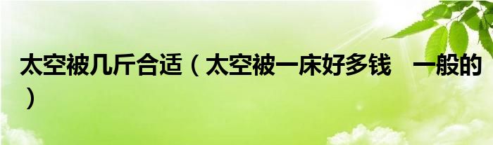 太空被幾斤合適（太空被一床好多錢   一般的）