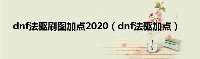 dnf法驅(qū)刷圖加點(diǎn)2020（dnf法驅(qū)加點(diǎn)）