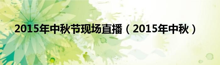 2015年中秋節(jié)現(xiàn)場(chǎng)直播（2015年中秋）