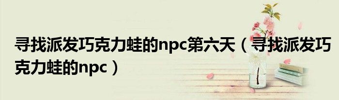 尋找派發(fā)巧克力蛙的npc第六天（尋找派發(fā)巧克力蛙的npc）