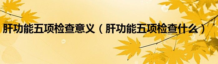 肝功能五項(xiàng)檢查意義（肝功能五項(xiàng)檢查什么）