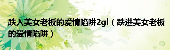 跌入美女老板的愛情陷阱2gl（跌進(jìn)美女老板的愛情陷阱）