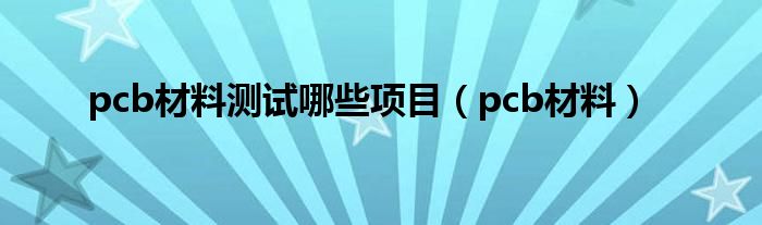 pcb材料測(cè)試哪些項(xiàng)目（pcb材料）