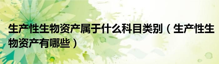 生產(chǎn)性生物資產(chǎn)屬于什么科目類別（生產(chǎn)性生物資產(chǎn)有哪些）