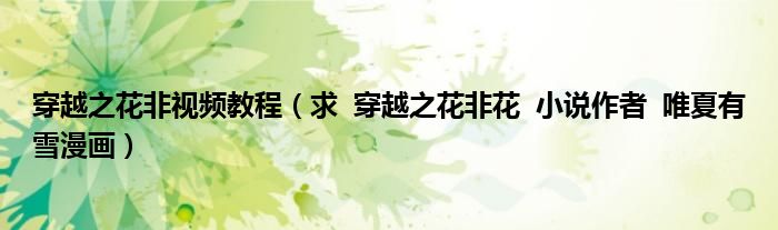 穿越之花非視頻教程（求  穿越之花非花  小說(shuō)作者  唯夏有雪漫畫(huà)）