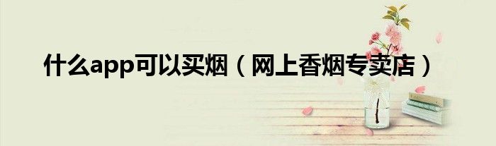 什么app可以買煙（網(wǎng)上香煙專賣店）