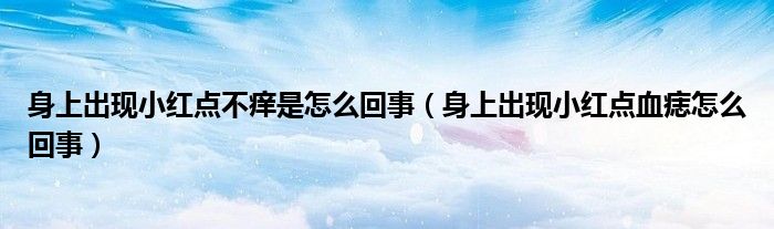 身上出現(xiàn)小紅點(diǎn)不癢是怎么回事（身上出現(xiàn)小紅點(diǎn)血痣怎么回事）