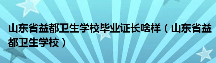 山東省益都衛(wèi)生學(xué)校畢業(yè)證長啥樣（山東省益都衛(wèi)生學(xué)校）