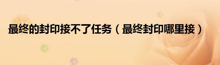 最終的封印接不了任務（最終封印哪里接）