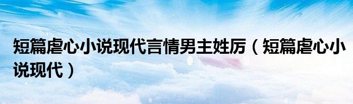 短篇虐心小說(shuō)現(xiàn)代言情男主姓厲（短篇虐心小說(shuō)現(xiàn)代）