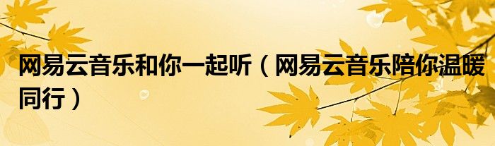 網(wǎng)易云音樂和你一起聽（網(wǎng)易云音樂陪你溫暖同行）