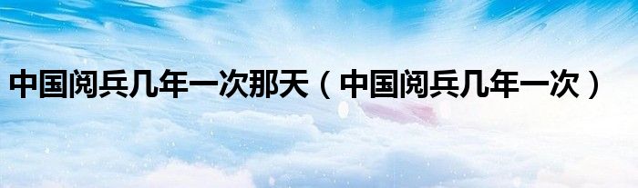 中國閱兵幾年一次那天（中國閱兵幾年一次）