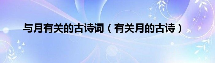 與月有關(guān)的古詩(shī)詞（有關(guān)月的古詩(shī)）