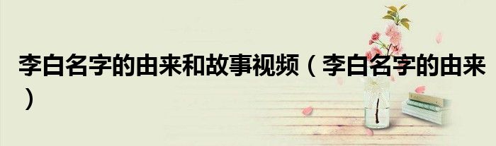 李白名字的由來和故事視頻（李白名字的由來）